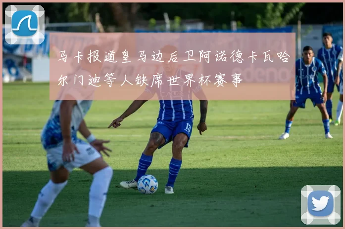 马卡报道皇马边后卫阿诺德卡瓦哈尔门迪等人缺席世界杯赛事