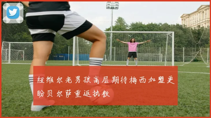 纽维尔老男孩高层期待梅西加盟更盼贝尔萨重返执教