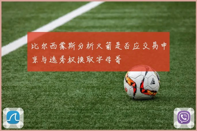 比尔西蒙斯分析火箭是否应交易申京与选秀权换取字母哥