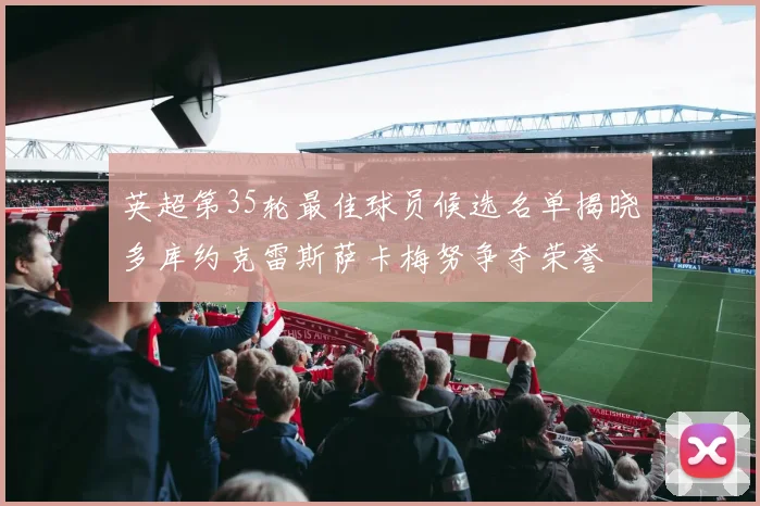 英超第35轮最佳球员候选名单揭晓多库约克雷斯萨卡梅努争夺荣誉