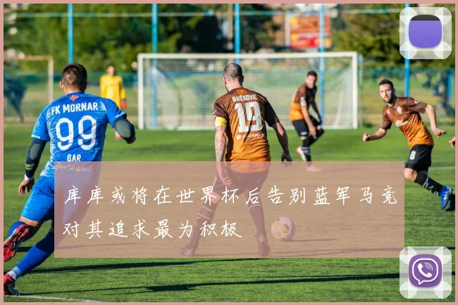 库库或将在世界杯后告别蓝军马竞对其追求最为积极