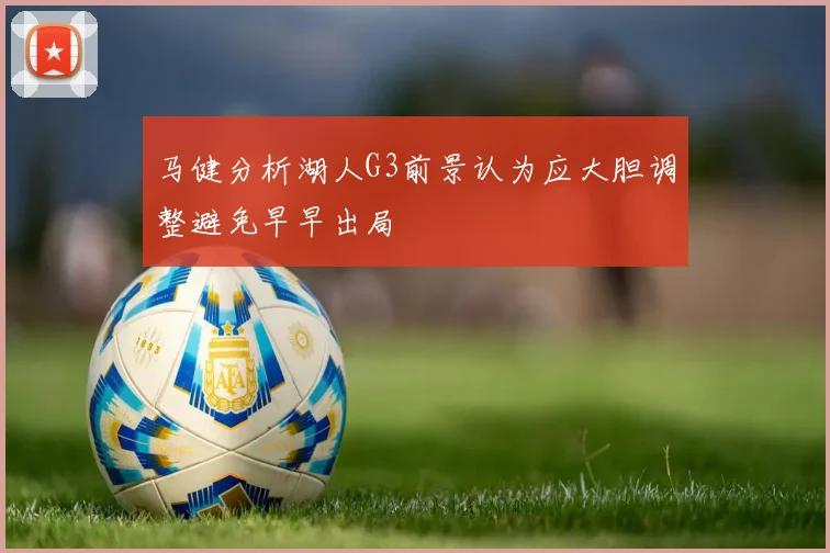 马健分析湖人G3前景认为应大胆调整避免早早出局