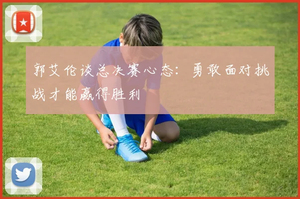 郭艾伦谈总决赛心态：勇敢面对挑战才能赢得胜利
