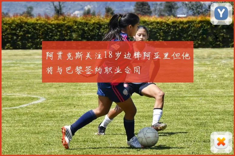 阿贾克斯关注18岁边锋阿亚里但他将与巴黎签约职业合同