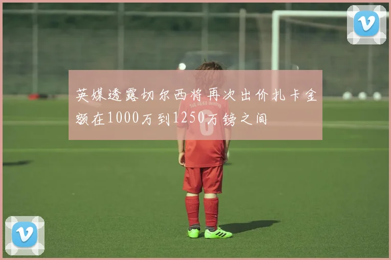 英媒透露切尔西将再次出价扎卡金额在1000万到1250万镑之间