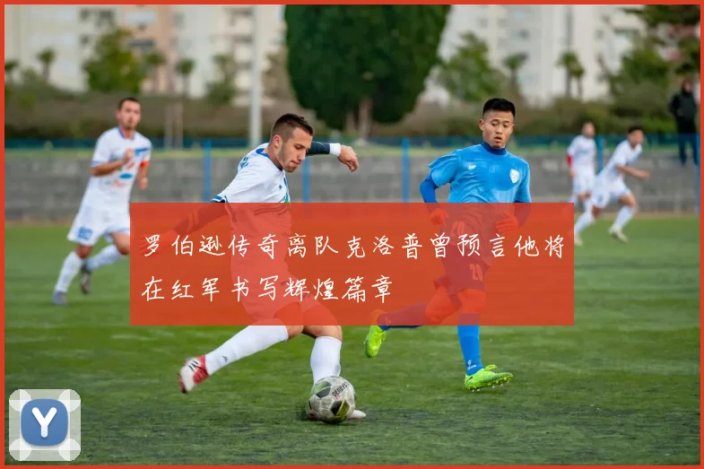 罗伯逊传奇离队克洛普曾预言他将在红军书写辉煌篇章