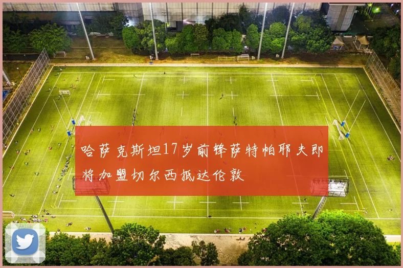 哈萨克斯坦17岁前锋萨特帕耶夫即将加盟切尔西抵达伦敦