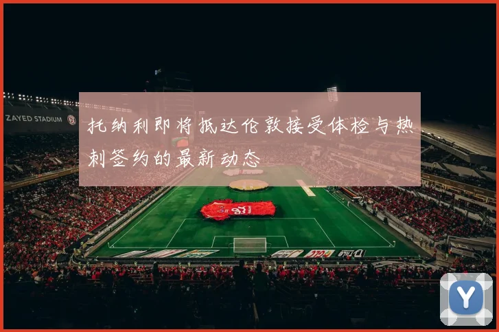 托纳利即将抵达伦敦接受体检与热刺签约的最新动态