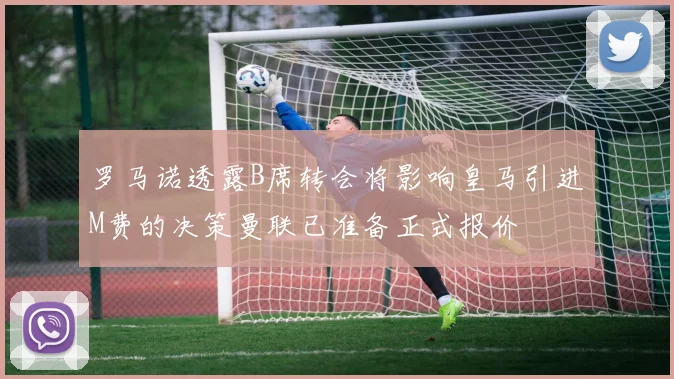 罗马诺透露B席转会将影响皇马引进M费的决策曼联已准备正式报价