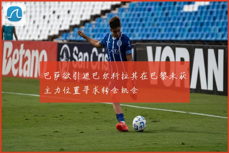 巴萨欲引进巴尔科拉其在巴黎未获主力位置寻求转会机会