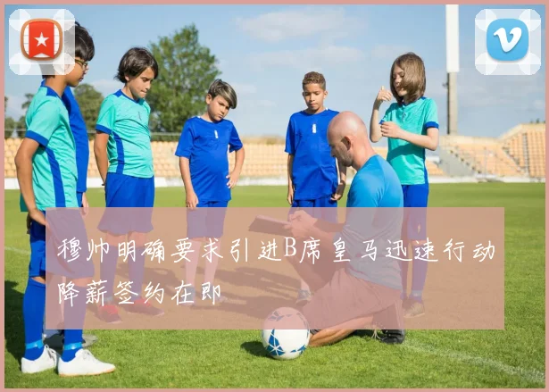穆帅明确要求引进B席皇马迅速行动降薪签约在即