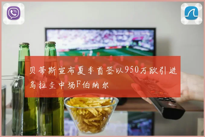 贝蒂斯宣布夏季首签以950万欧引进乌拉圭中场F伯纳尔